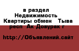  в раздел : Недвижимость » Квартиры обмен . Тыва респ.,Ак-Довурак г.